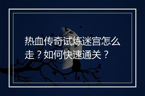 热血传奇试炼迷宫怎么走？如何快速通关？