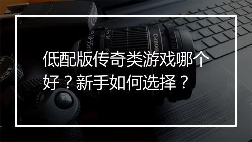低配版传奇类游戏哪个好？新手如何选择？