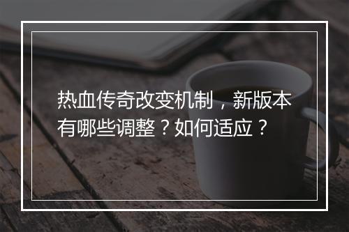 热血传奇改变机制，新版本有哪些调整？如何适应？