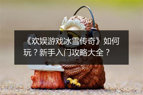《欢娱游戏冰雪传奇》如何玩？新手入门攻略大全？