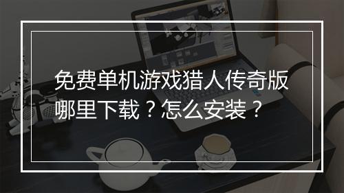 免费单机游戏猎人传奇版哪里下载？怎么安装？