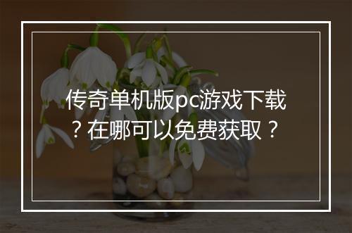 传奇单机版pc游戏下载？在哪可以免费获取？