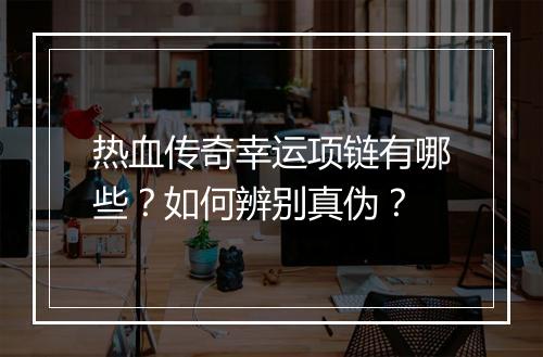 热血传奇幸运项链有哪些？如何辨别真伪？
