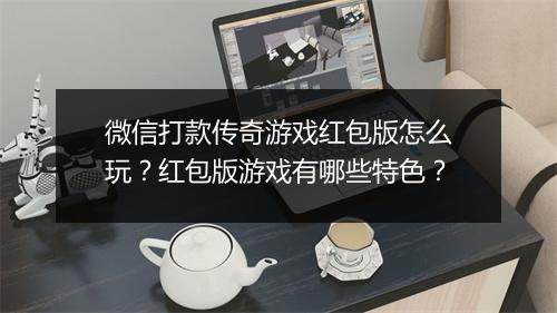 微信打款传奇游戏红包版怎么玩？红包版游戏有哪些特色？