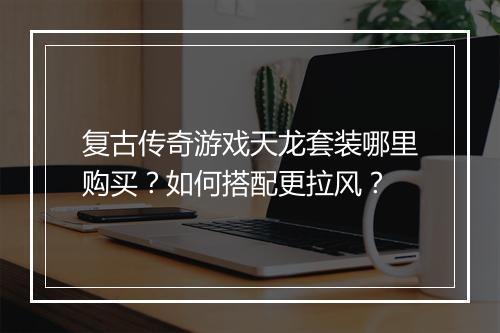 复古传奇游戏天龙套装哪里购买？如何搭配更拉风？
