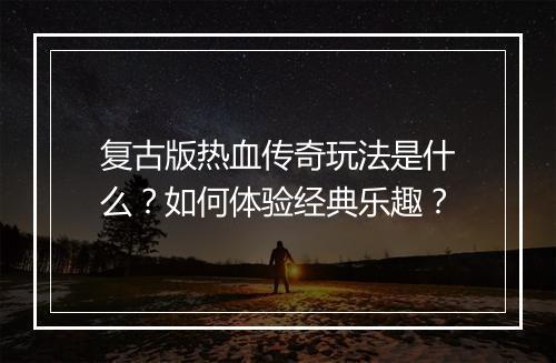 复古版热血传奇玩法是什么？如何体验经典乐趣？