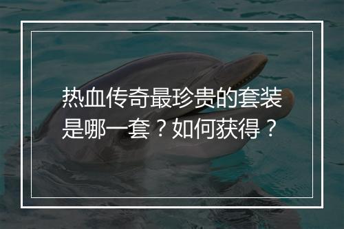 热血传奇最珍贵的套装是哪一套？如何获得？