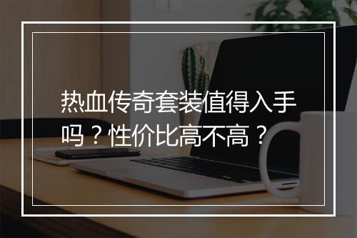 热血传奇套装值得入手吗？性价比高不高？