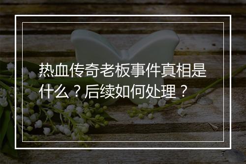 热血传奇老板事件真相是什么？后续如何处理？