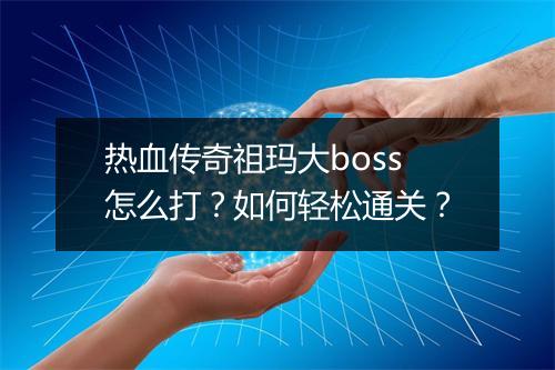 热血传奇祖玛大boss怎么打？如何轻松通关？