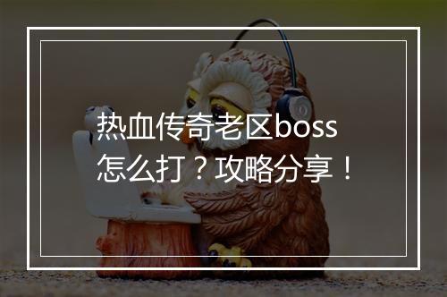 热血传奇老区boss怎么打？攻略分享！