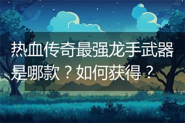 热血传奇最强龙手武器是哪款？如何获得？