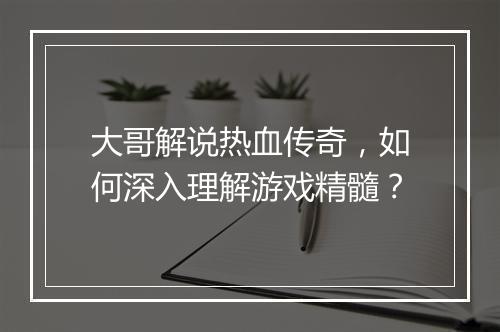 大哥解说热血传奇，如何深入理解游戏精髓？