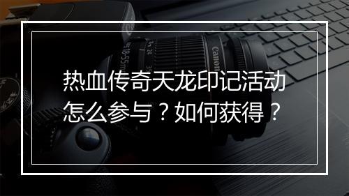 热血传奇天龙印记活动怎么参与？如何获得？