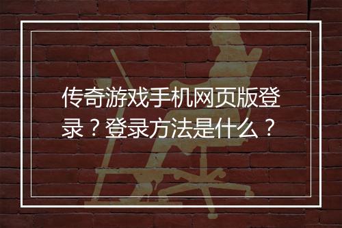 传奇游戏手机网页版登录？登录方法是什么？