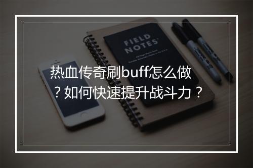 热血传奇刷buff怎么做？如何快速提升战斗力？