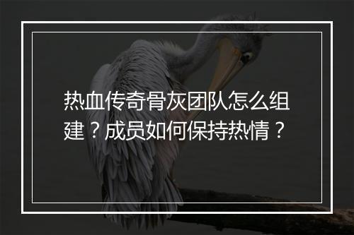 热血传奇骨灰团队怎么组建？成员如何保持热情？