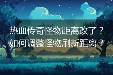 热血传奇怪物距离改了？如何调整怪物刷新距离？