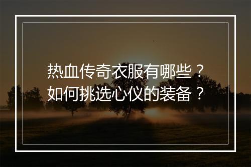 热血传奇衣服有哪些？如何挑选心仪的装备？