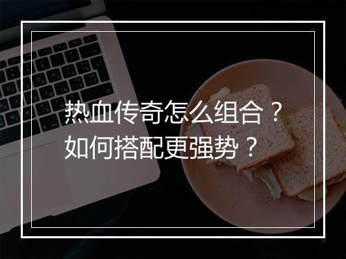 热血传奇怎么组合？如何搭配更强势？