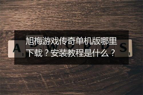 旭梅游戏传奇单机版哪里下载？安装教程是什么？