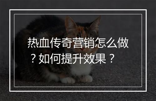 热血传奇营销怎么做？如何提升效果？