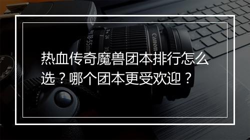 热血传奇魔兽团本排行怎么选？哪个团本更受欢迎？