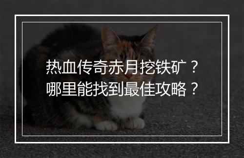 热血传奇赤月挖铁矿？哪里能找到最佳攻略？
