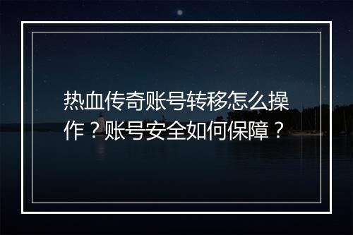 热血传奇账号转移怎么操作？账号安全如何保障？