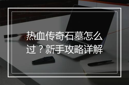 热血传奇石墓怎么过?新手攻略详解