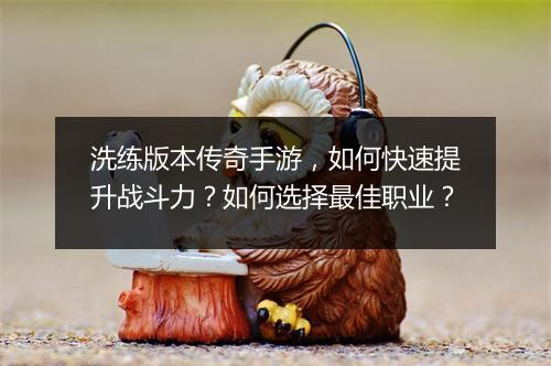 洗练版本传奇手游，如何快速提升战斗力？如何选择最佳职业？