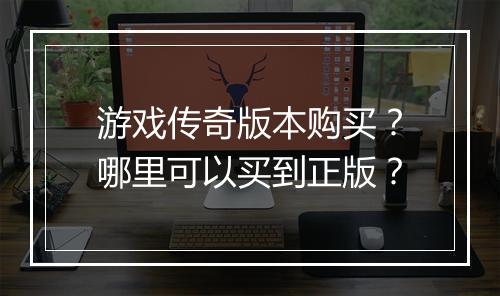 游戏传奇版本购买？哪里可以买到正版？