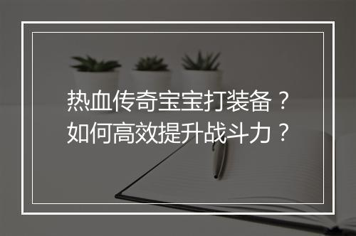 热血传奇宝宝打装备？如何高效提升战斗力？