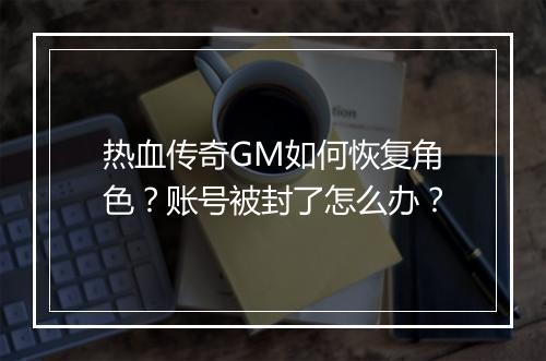 热血传奇GM如何恢复角色？账号被封了怎么办？
