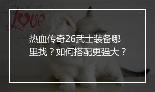 热血传奇26武士装备哪里找？如何搭配更强大？