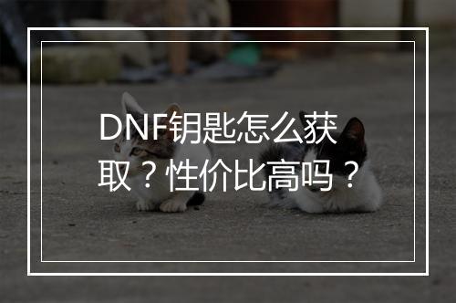 DNF钥匙怎么获取？性价比高吗？