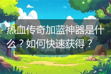 热血传奇加蓝神器是什么？如何快速获得？