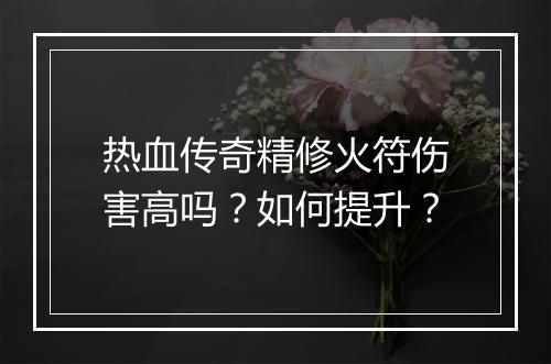 热血传奇精修火符伤害高吗？如何提升？