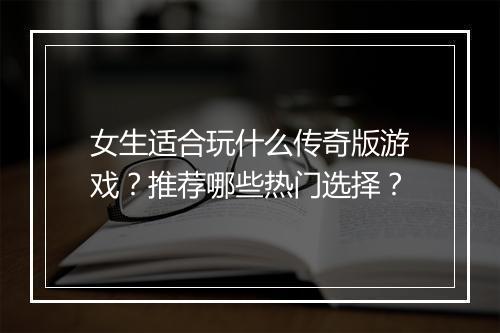 女生适合玩什么传奇版游戏？推荐哪些热门选择？