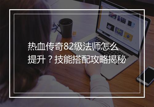热血传奇82级法师怎么提升？技能搭配攻略揭秘