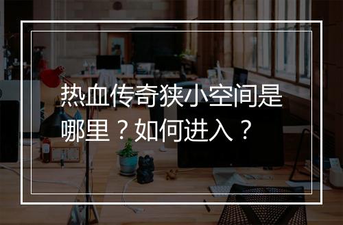 热血传奇狭小空间是哪里？如何进入？