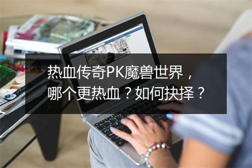 热血传奇PK魔兽世界，哪个更热血？如何抉择？