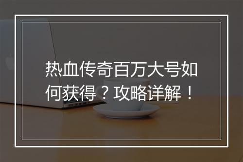 热血传奇百万大号如何获得？攻略详解！