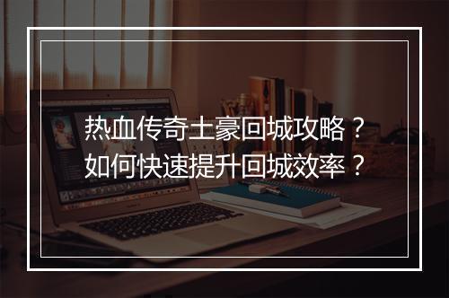 热血传奇土豪回城攻略?如何快速提升回城效率?