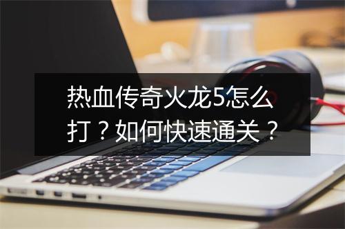 热血传奇火龙5怎么打？如何快速通关？