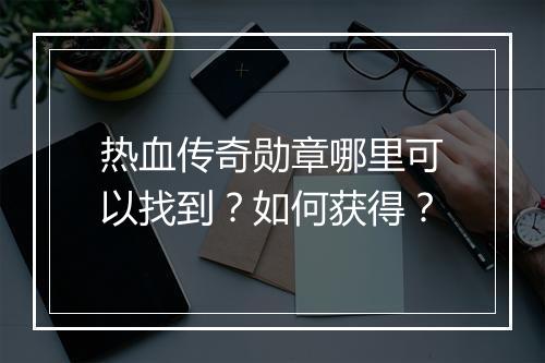 热血传奇勋章哪里可以找到？如何获得？
