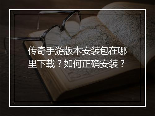 传奇手游版本安装包在哪里下载？如何正确安装？