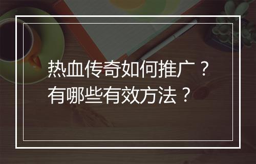 热血传奇如何推广？有哪些有效方法？