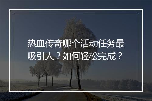 热血传奇哪个活动任务最吸引人？如何轻松完成？
