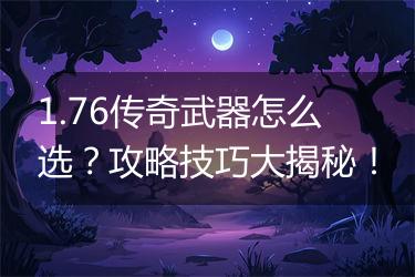 1.76传奇武器怎么选？攻略技巧大揭秘！